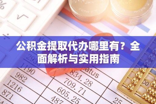 万荣公积金提取代办哪里有？全面解析与实用指南