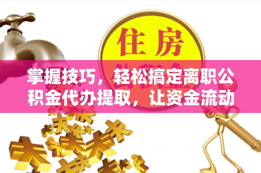 万荣掌握技巧，轻松搞定离职公积金代办提取，让资金流动更便捷