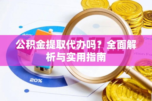 万荣公积金提取代办吗？全面解析与实用指南