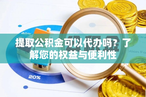 万荣提取公积金可以代办吗？了解您的权益与便利性