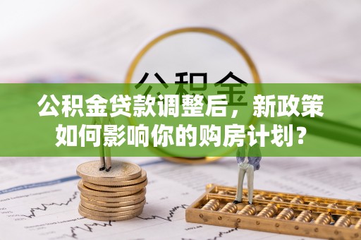 万荣公积金贷款调整后，新政策如何影响你的购房计划？