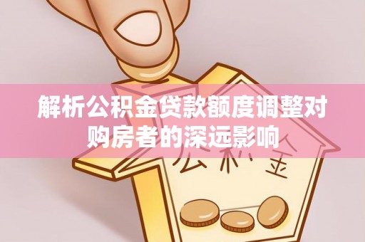 万荣解析公积金贷款额度调整对购房者的深远影响