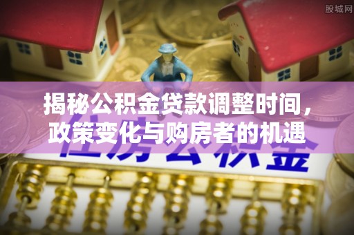 万荣揭秘公积金贷款调整时间，政策变化与购房者的机遇