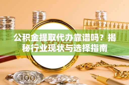 万荣公积金提取代办靠谱吗？揭秘行业现状与选择指南