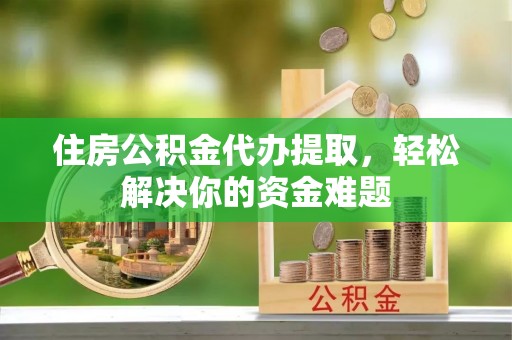 万荣住房公积金代办提取，轻松解决你的资金难题
