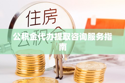 万荣公积金代办提取咨询服务指南