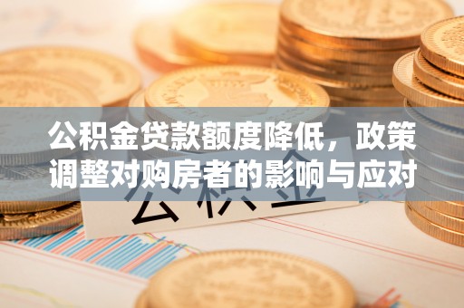 万荣公积金贷款额度降低，政策调整对购房者的影响与应对策略