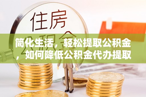 万荣简化生活，轻松提取公积金，如何降低公积金代办提取的费用？