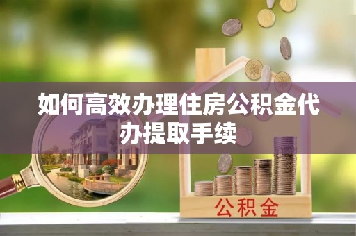 万荣如何高效办理住房公积金代办提取手续