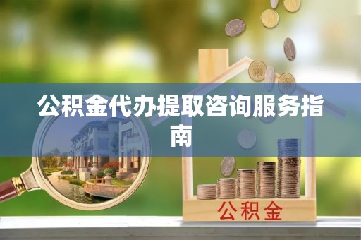 万荣公积金代办提取咨询服务指南