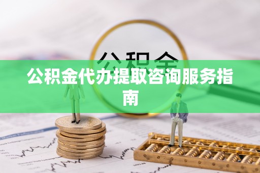 万荣公积金代办提取咨询服务指南