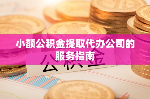 万荣小额公积金提取代办公司的服务指南