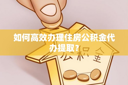 万荣如何高效办理住房公积金代办提取？