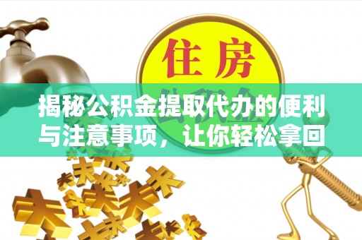 万荣揭秘公积金提取代办的便利与注意事项，让你轻松拿回属于你的钱！