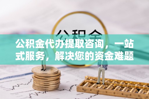 万荣公积金代办提取咨询，一站式服务，解决您的资金难题