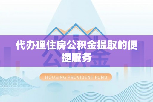 万荣代办理住房公积金提取的便捷服务