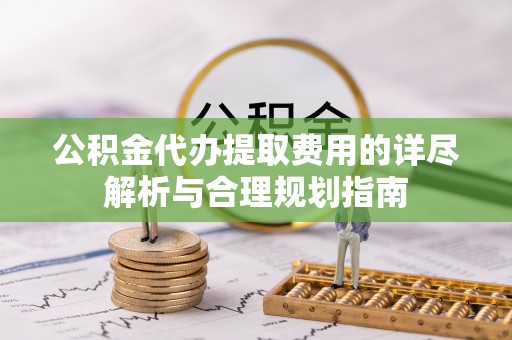 万荣公积金代办提取费用的详尽解析与合理规划指南