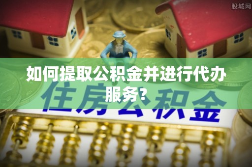 万荣如何提取公积金并进行代办服务？