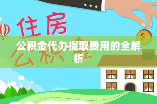 万荣公积金代办提取费用的全解析