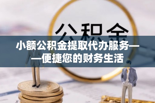 万荣小额公积金提取代办服务——便捷您的财务生活