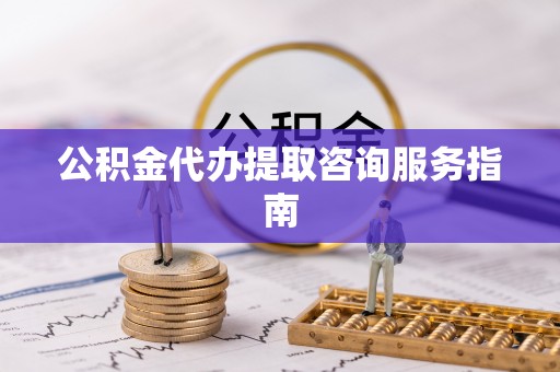 万荣公积金代办提取咨询服务指南