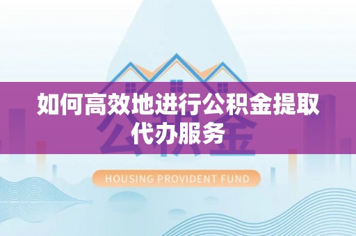 万荣如何高效地进行公积金提取代办服务