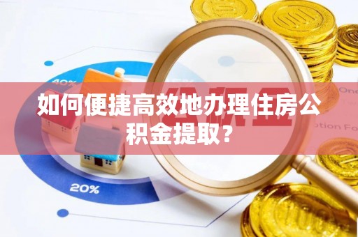 万荣如何便捷高效地办理住房公积金提取？