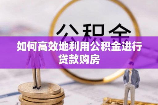 万荣如何高效地利用公积金进行贷款购房