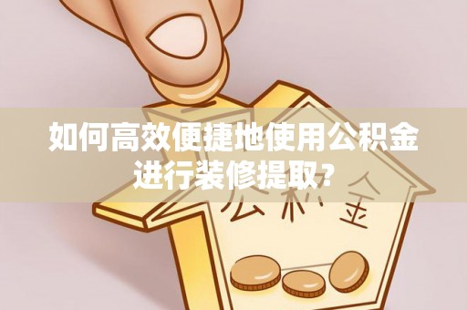 万荣如何高效便捷地使用公积金进行装修提取？