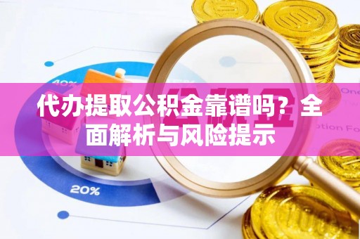 万荣代办提取公积金靠谱吗？全面解析与风险提示