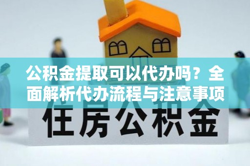 万荣公积金提取可以代办吗？全面解析代办流程与注意事项
